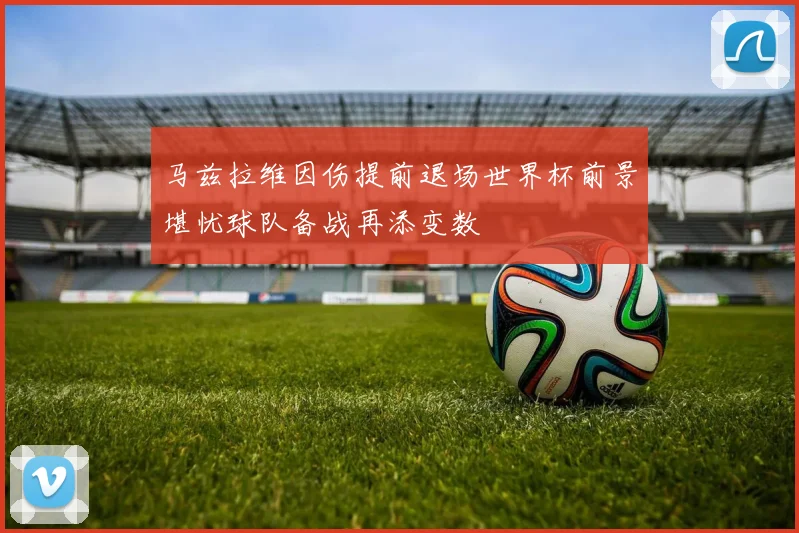 马兹拉维因伤提前退场世界杯前景堪忧球队备战再添变数