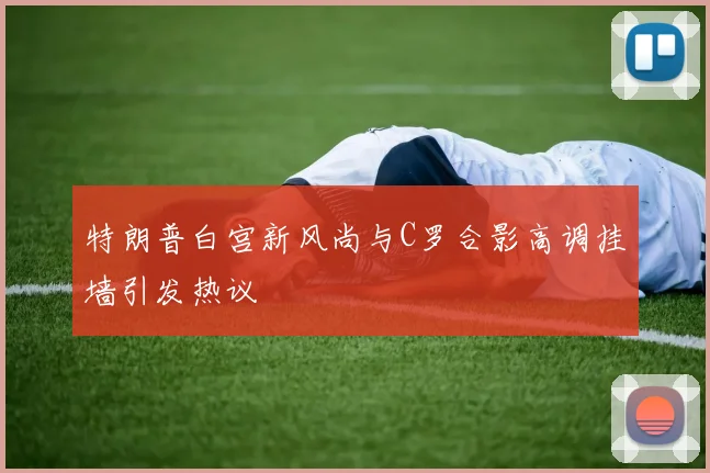 特朗普白宫新风尚与C罗合影高调挂墙引发热议