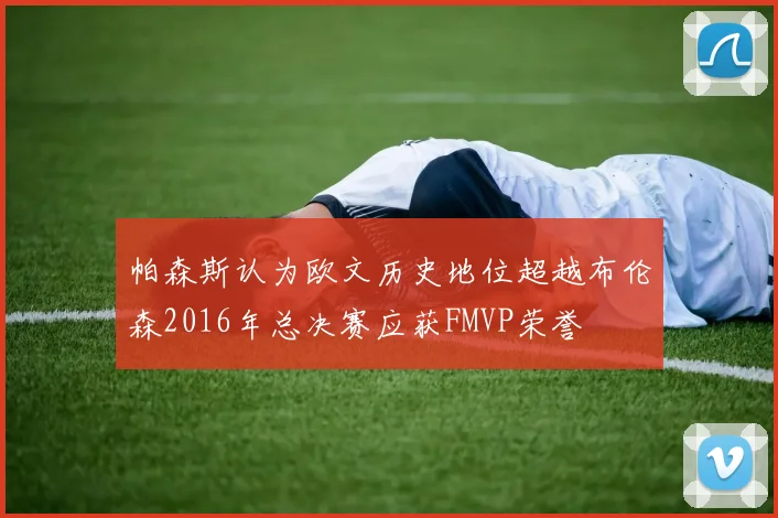 帕森斯认为欧文历史地位超越布伦森2016年总决赛应获FMVP荣誉