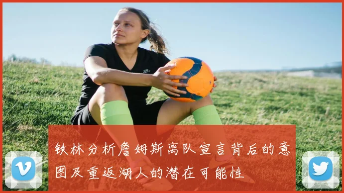 铁林分析詹姆斯离队宣言背后的意图及重返湖人的潜在可能性