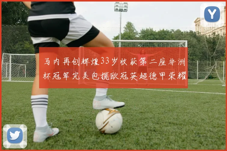 马内再创辉煌33岁收获第二座非洲杯冠军完美包揽欧冠英超德甲荣耀