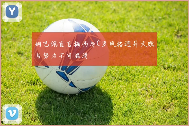 姆巴佩直言梅西与C罗风格迥异天赋与努力不可混淆