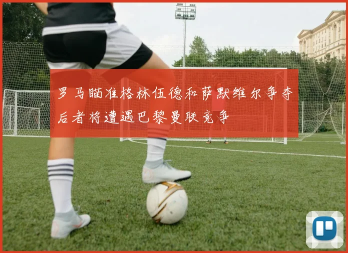 罗马瞄准格林伍德和萨默维尔争夺后者将遭遇巴黎曼联竞争