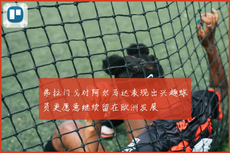 弗拉门戈对阿尔马达表现出兴趣球员更愿意继续留在欧洲发展