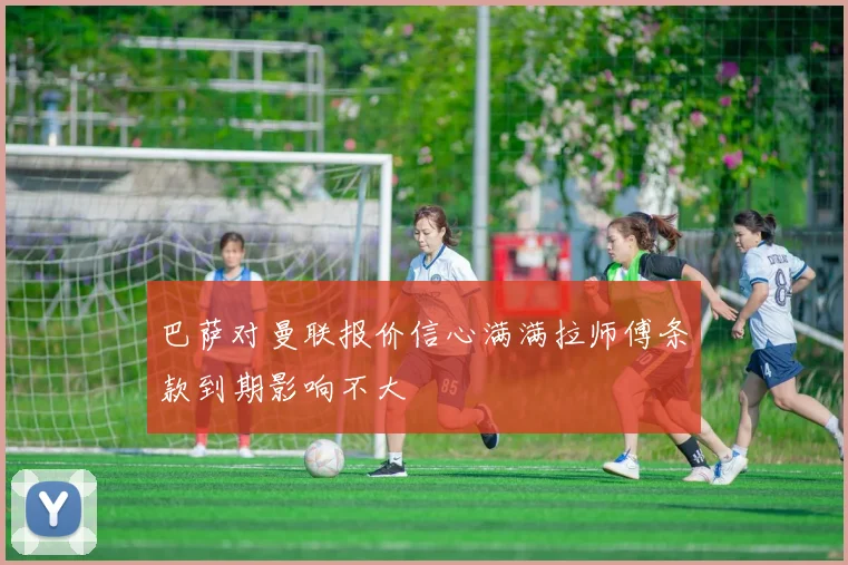 巴萨对曼联报价信心满满拉师傅条款到期影响不大