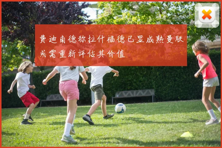 费迪南德称拉什福德已显成熟曼联或需重新评估其价值