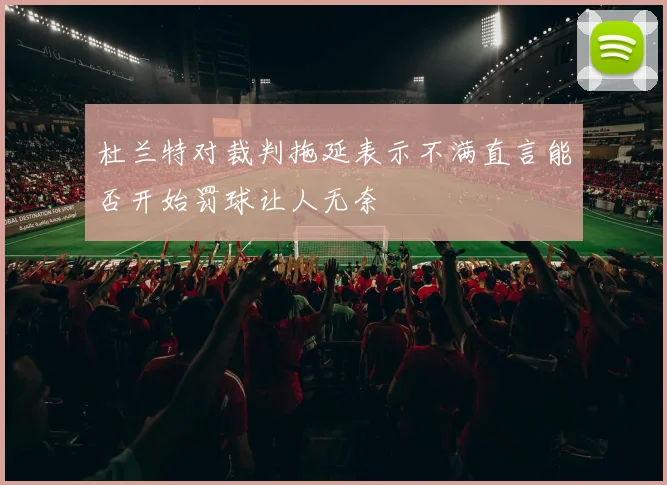 杜兰特对裁判拖延表示不满直言能否开始罚球让人无奈
