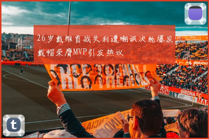 26岁戴维首战失利遭嘲讽次轮爆发戴帽荣膺MVP引发热议