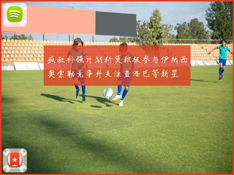 疯狂补强计划科莫积极参与伊纳西奥索勒竞争并关注查洛巴等新星