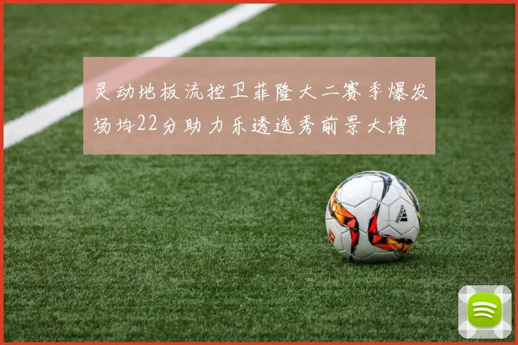 灵动地板流控卫菲隆大二赛季爆发场均22分助力乐透选秀前景大增