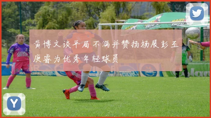 黄博文谈平局不满并赞扬杨展彭王庚睿为优秀年轻球员