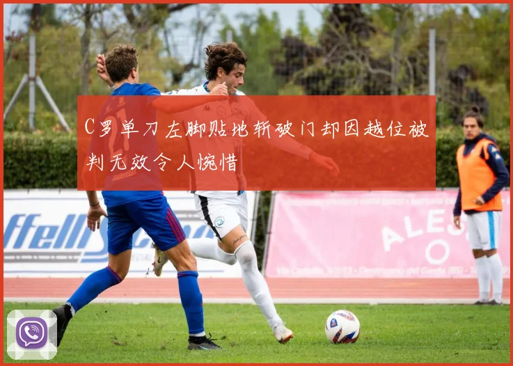 C罗单刀左脚贴地斩破门却因越位被判无效令人惋惜